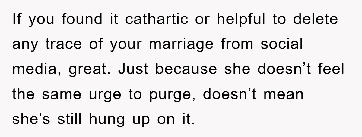 If you found it cathartic or helpful to delete any trace of your marriage from social media, great. Just because she doesn’t feel the same urge to purge, doesn’t mean...