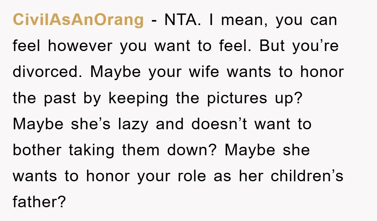 CivilAsAnOrang − NTA. I mean, you can feel however you want to feel. But you’re divorced. Maybe your wife wants to honor the past by keeping the pictures up? Maybe...