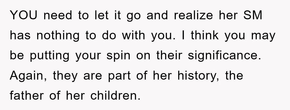 YOU need to let it go and realize her SM has nothing to do with you. I think you may be putting your spin on their significance. Again, they are...