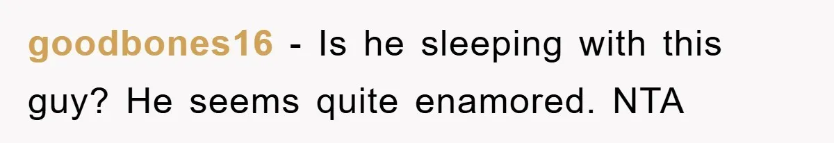 goodbones16 − Is he sleeping with this guy? He seems quite enamored. NTA