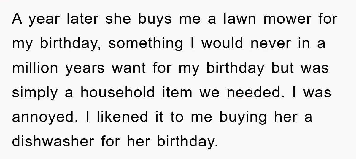 A year later she buys me a lawn mower for my birthday, something I would never in a million years want for my birthday but was simply a household item...