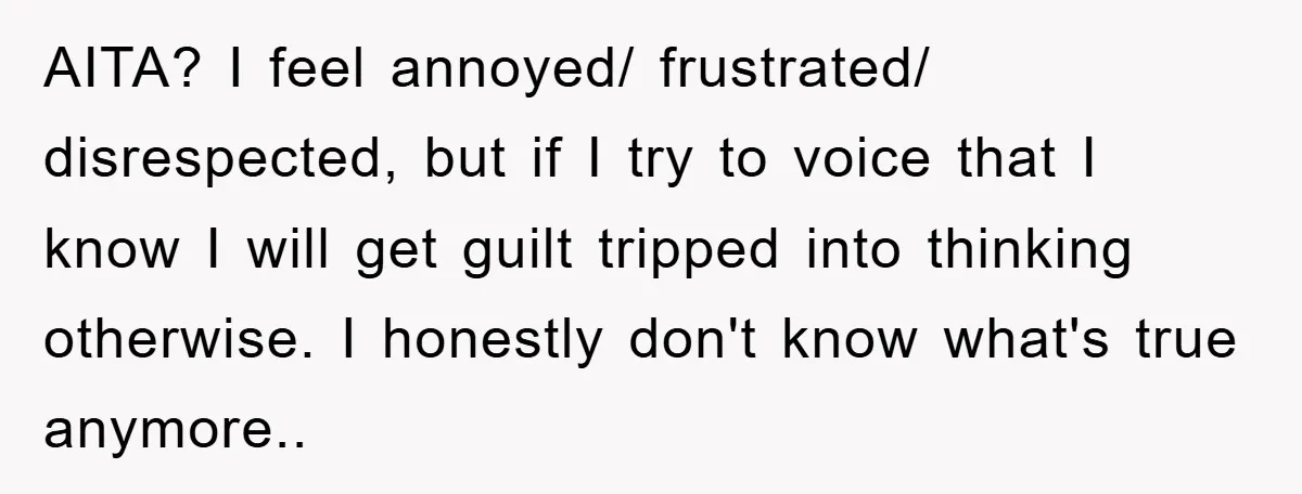 AITA? I feel annoyed/ frustrated/ disrespected, but if I try to voice that I know I will get guilt tripped into thinking otherwise. I honestly don't know what's true anymore..