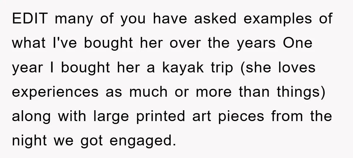 EDIT many of you have asked examples of what I've bought her over the years One year I bought her a kayak trip (she loves experiences as much or more...