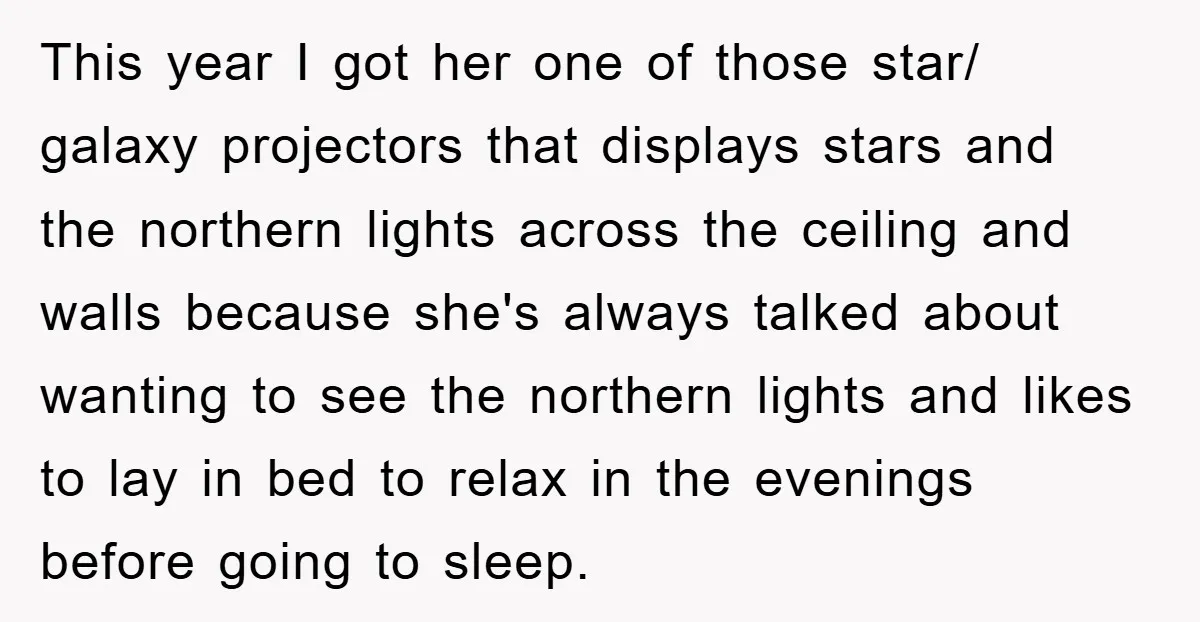 This year I got her one of those star/ galaxy projectors that displays stars and the northern lights across the ceiling and walls because she's always talked about wanting to...