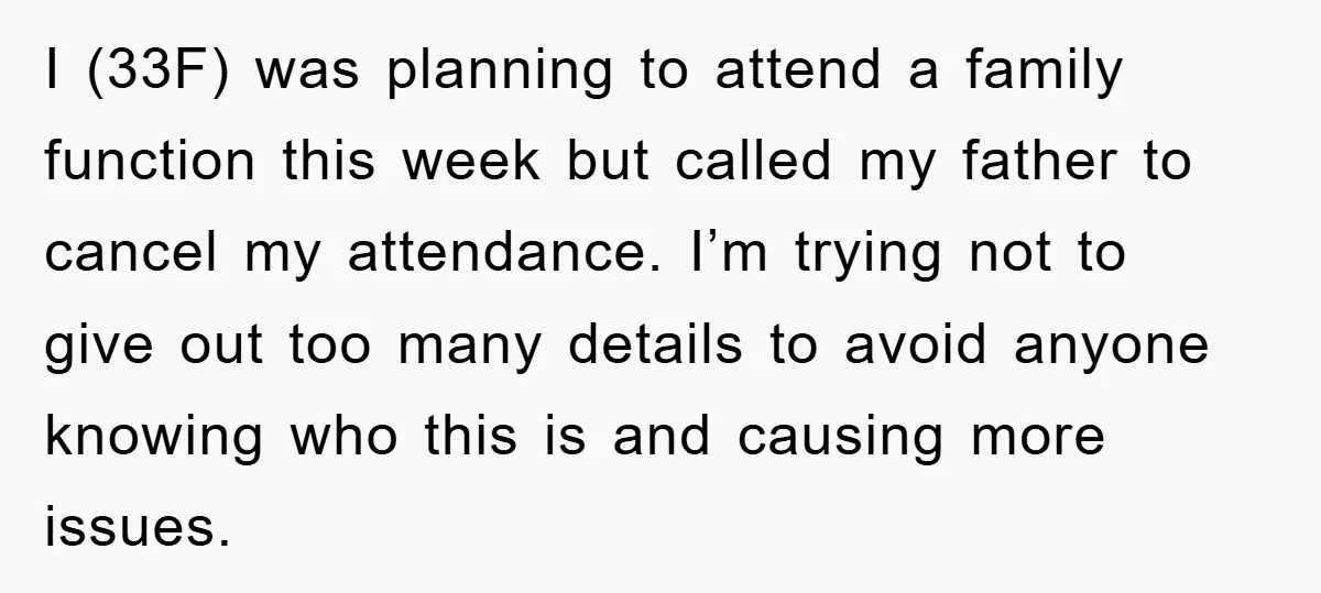 I (33F) was planning to attend a family function this week but called my father to cancel my attendance. I’m trying not to give out too many details to avoid...