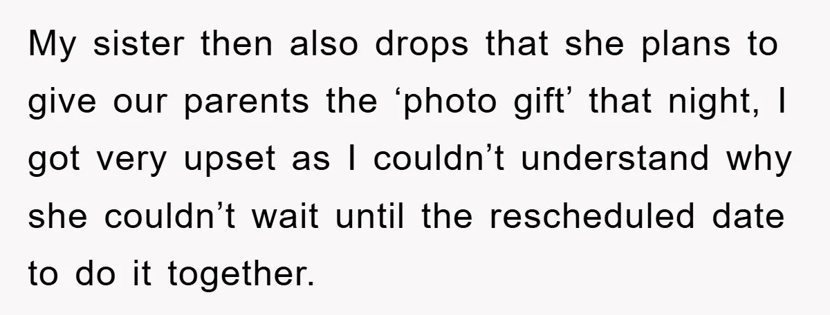 My sister then also drops that she plans to give our parents the ‘photo gift’ that night, I got very upset as I couldn’t understand why she couldn’t wait until...