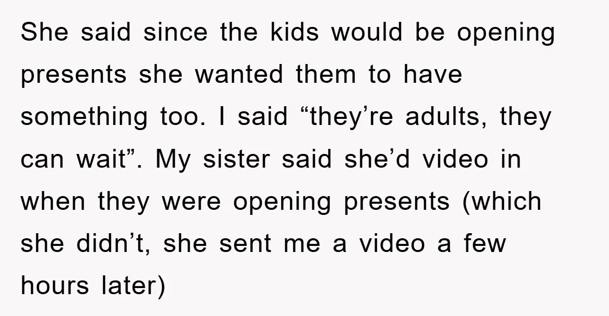 She said since the kids would be opening presents she wanted them to have something too. I said “they’re adults, they can wait”. My sister said she’d video in when...