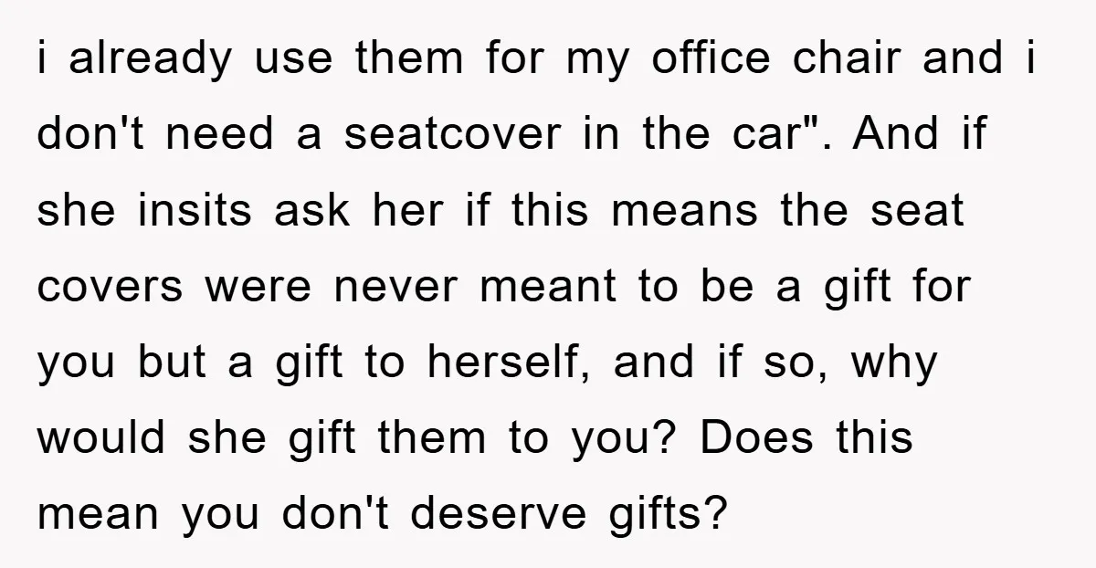 i already use them for my office chair and i don't need a seatcover in the car". And if she insits ask her if this means the seat covers were...