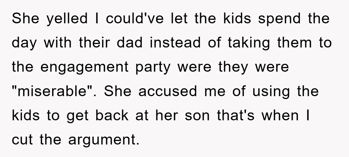 She yelled I could've let the kids spend the day with their dad instead of taking them to the engagement party were they were "miserable". She accused me of using...