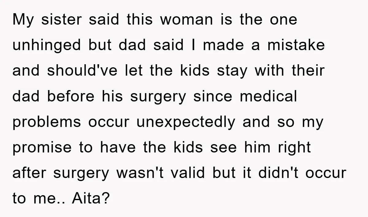 My sister said this woman is the one unhinged but dad said I made a mistake and should've let the kids stay with their dad before his surgery since medical...