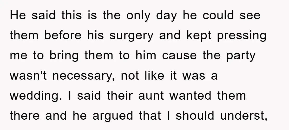 He said this is the only day he could see them before his surgery and kept pressing me to bring them to him cause the party wasn't necessary, not like...