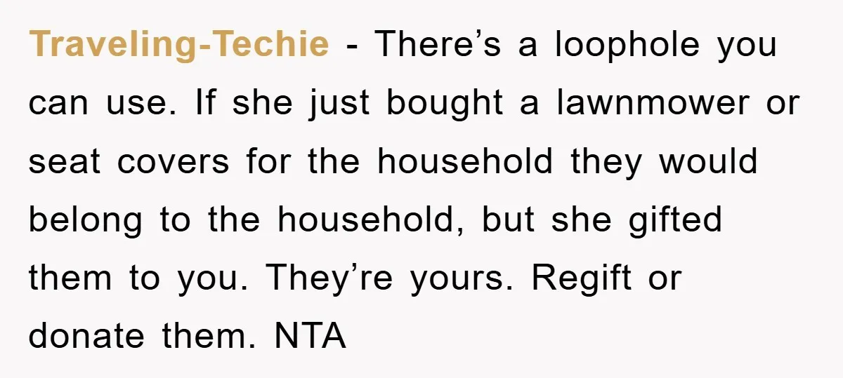 Traveling-Techie − There’s a loophole you can use. If she just bought a lawnmower or seat covers for the household they would belong to the household, but she gifted them...