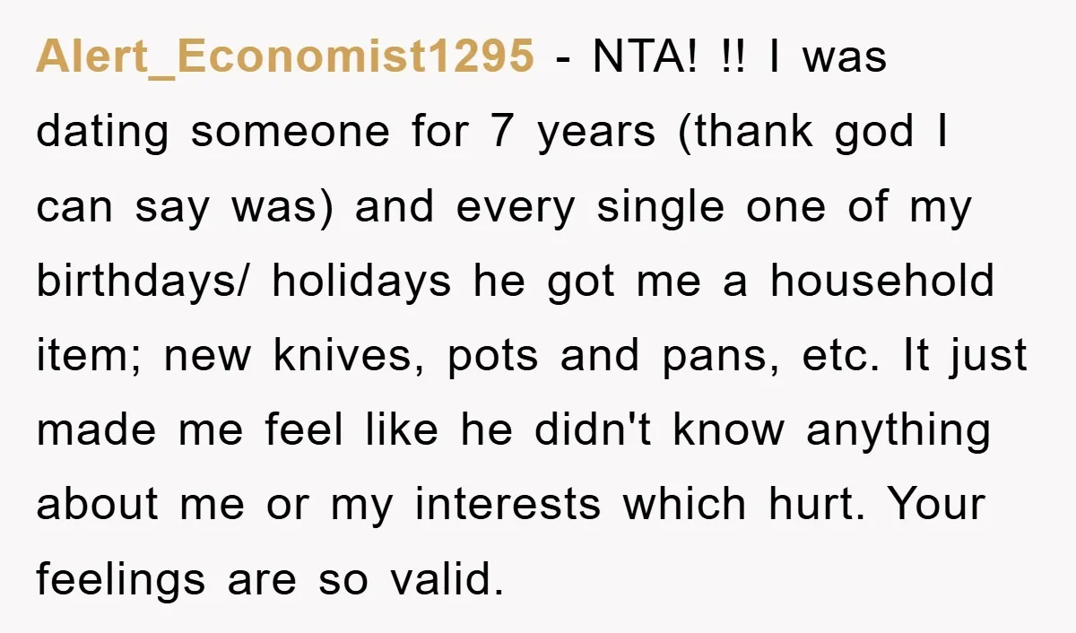 Alert_Economist1295 − NTA! !! I was dating someone for 7 years (thank god I can say was) and every single one of my birthdays/ holidays he got me a household...