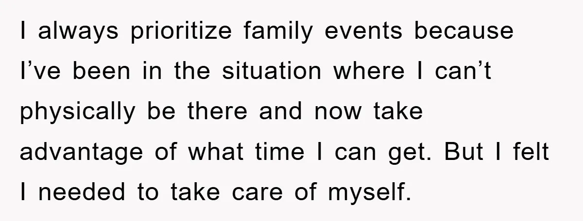 I always prioritize family events because I’ve been in the situation where I can’t physically be there and now take advantage of what time I can get. But I felt...