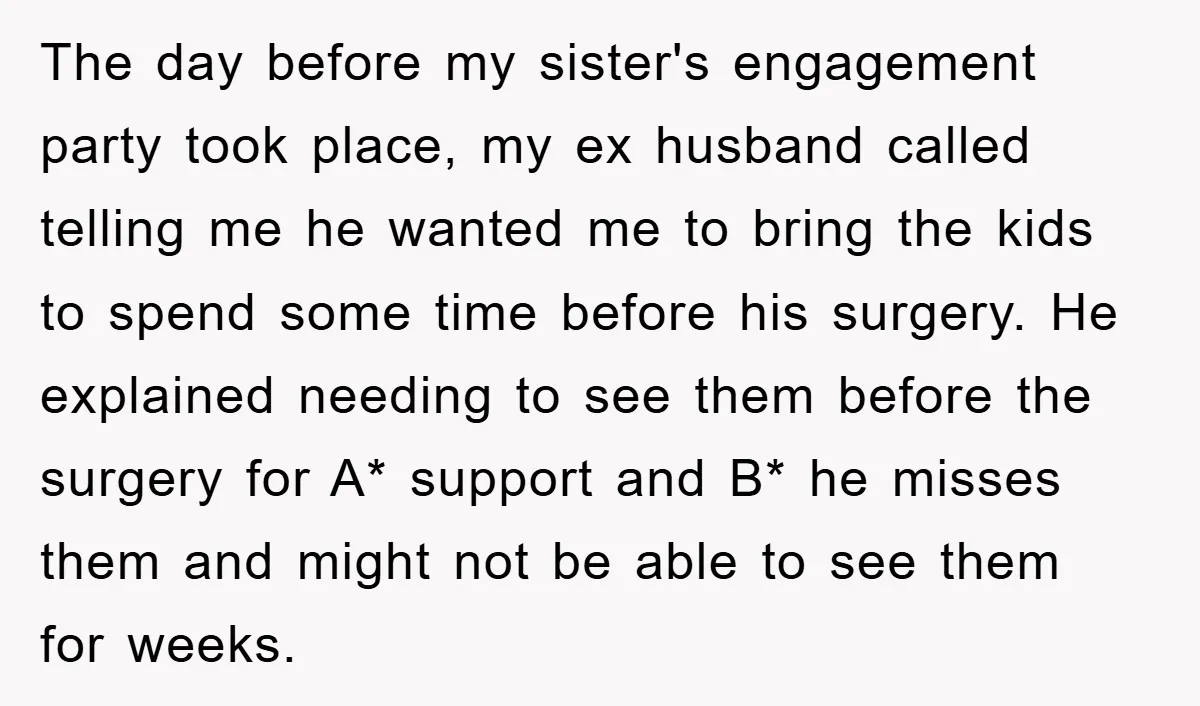 The day before my sister's engagement party took place, my ex husband called telling me he wanted me to bring the kids to spend some time before his surgery. He...