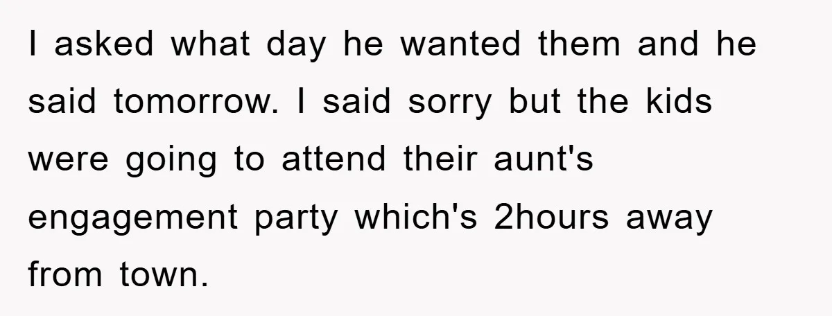 I asked what day he wanted them and he said tomorrow. I said sorry but the kids were going to attend their aunt's engagement party which's 2hours away from town.