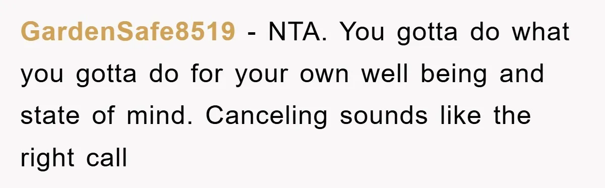 GardenSafe8519 − NTA. You gotta do what you gotta do for your own well being and state of mind. Canceling sounds like the right call