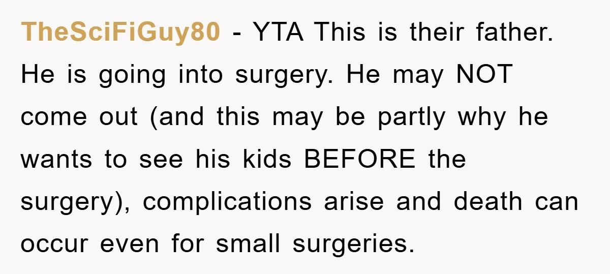 TheSciFiGuy80 − YTA This is their father. He is going into surgery. He may NOT come out (and this may be partly why he wants to see his kids BEFORE...