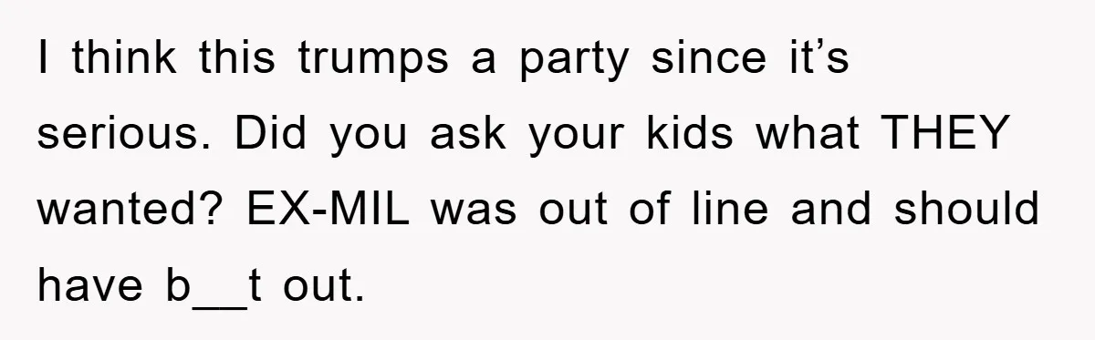 I think this trumps a party since it’s serious. Did you ask your kids what THEY wanted? EX-MIL was out of line and should have b__t out.