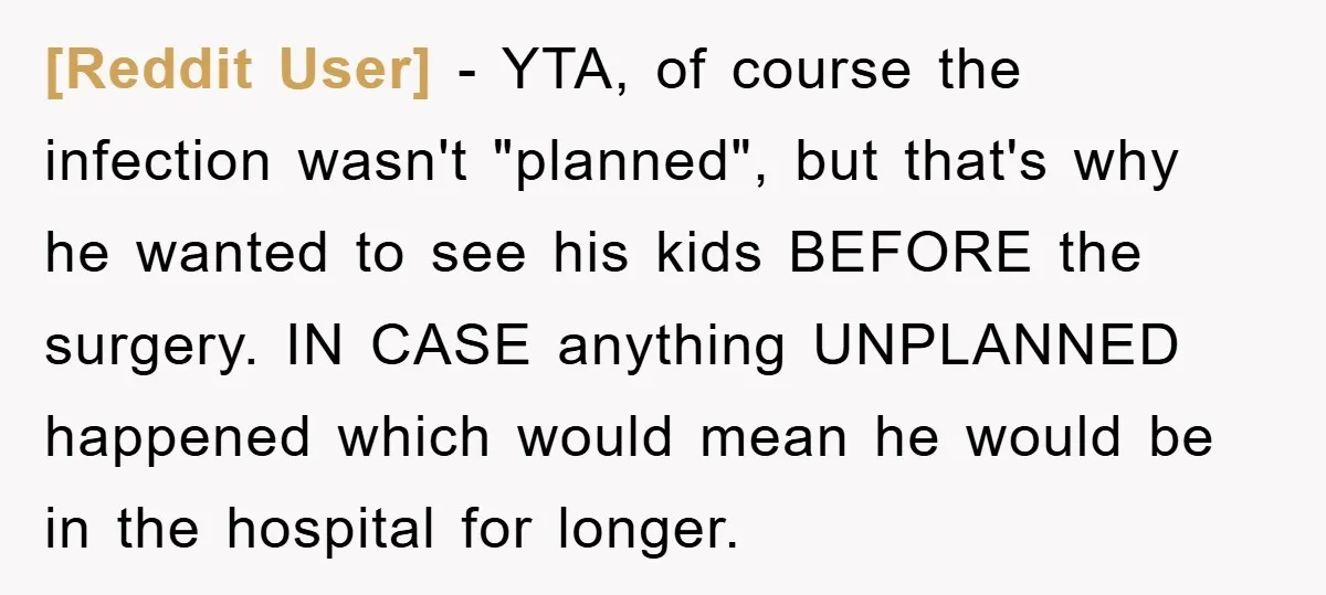 [Reddit User] − YTA, of course the infection wasn't "planned", but that's why he wanted to see his kids BEFORE the surgery. IN CASE anything UNPLANNED happened which would mean...