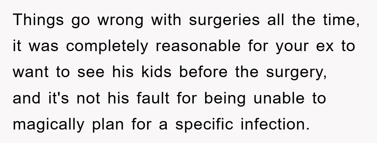 Things go wrong with surgeries all the time, it was completely reasonable for your ex to want to see his kids before the surgery, and it's not his fault for...