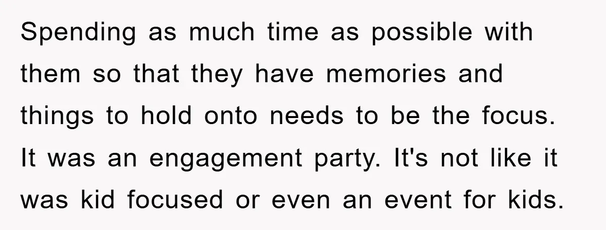 Spending as much time as possible with them so that they have memories and things to hold onto needs to be the focus. It was an engagement party. It's not...