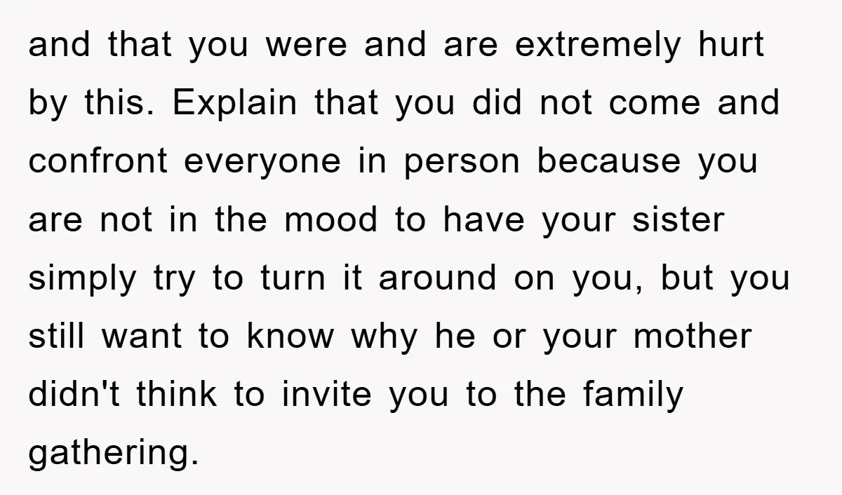 and that you were and are extremely hurt by this. Explain that you did not come and confront everyone in person because you are not in the mood to have...