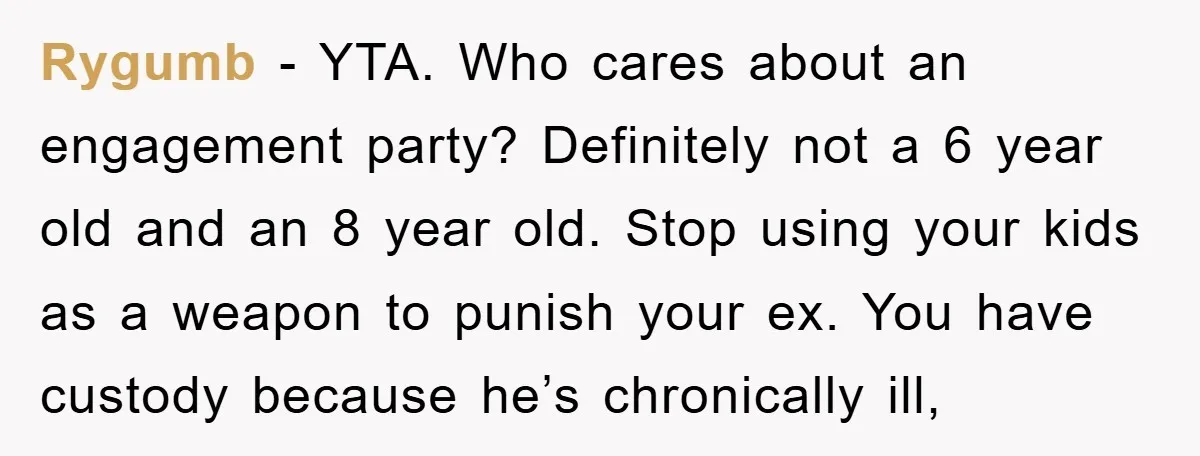 Rygumb − YTA. Who cares about an engagement party? Definitely not a 6 year old and an 8 year old. Stop using your kids as a weapon to punish your...