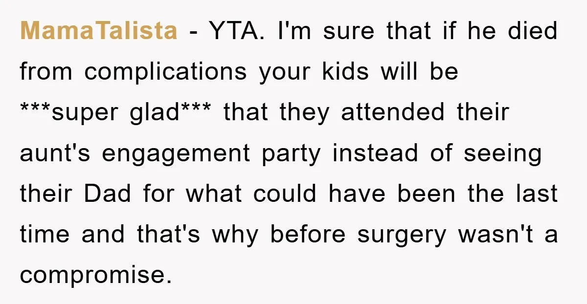 MamaTalista − YTA. I'm sure that if he died from complications your kids will be ***super glad*** that they attended their aunt's engagement party instead of seeing their Dad for...