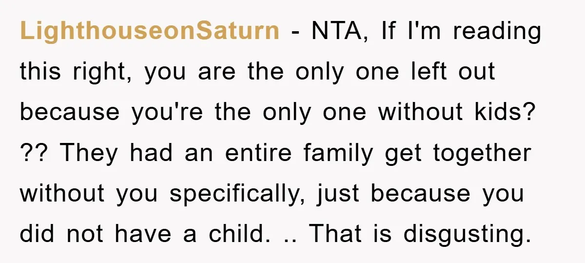 LighthouseonSaturn − NTA, If I'm reading this right, you are the only one left out because you're the only one without kids? ?? They had an entire family get together...