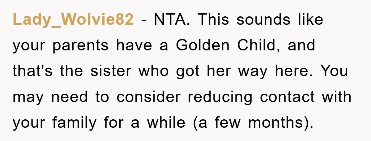 Lady_Wolvie82 − NTA. This sounds like your parents have a Golden Child, and that's the sister who got her way here. You may need to consider reducing contact with your...