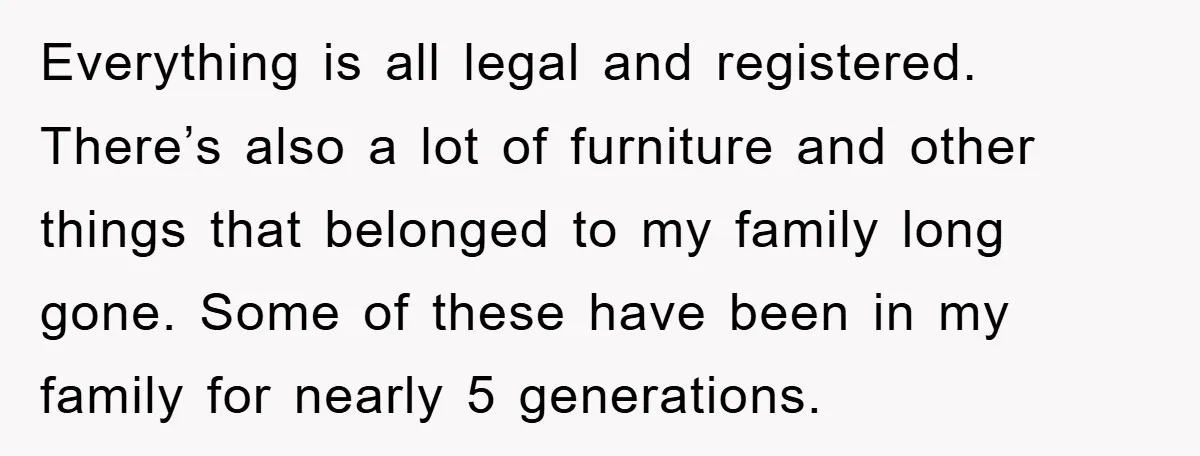Everything is all legal and registered. There’s also a lot of furniture and other things that belonged to my family long gone. Some of these have been in my family...