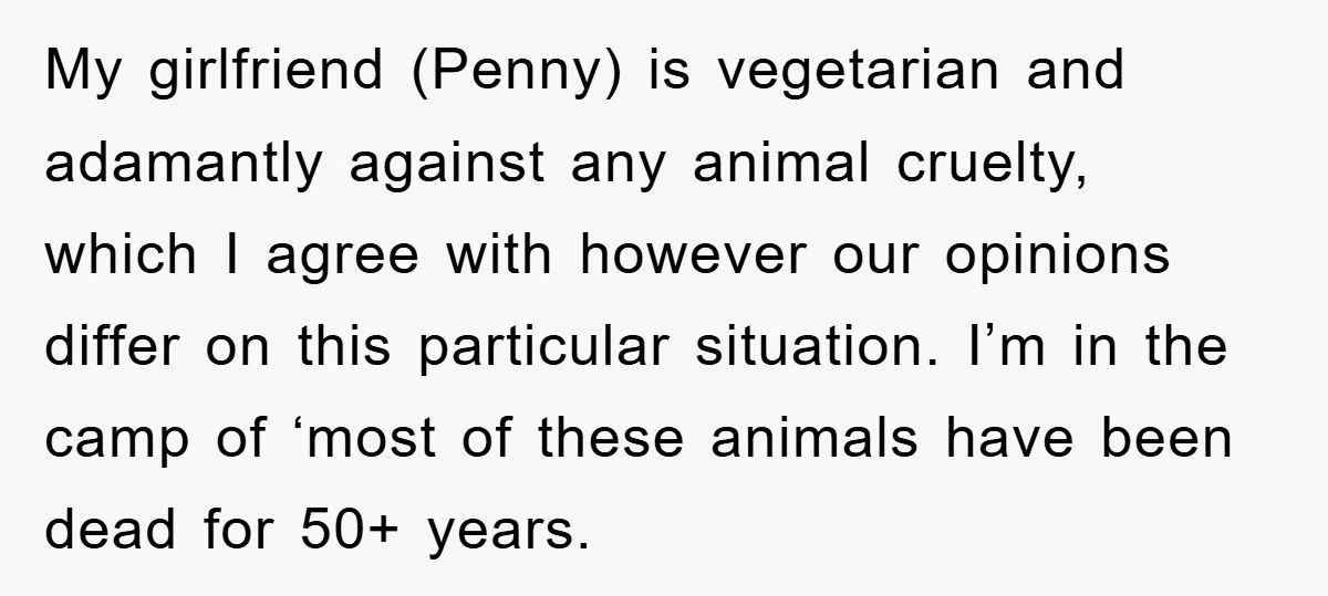 My girlfriend (Penny) is vegetarian and adamantly against any animal cruelty, which I agree with however our opinions differ on this particular situation. I’m in the camp of ‘most of...