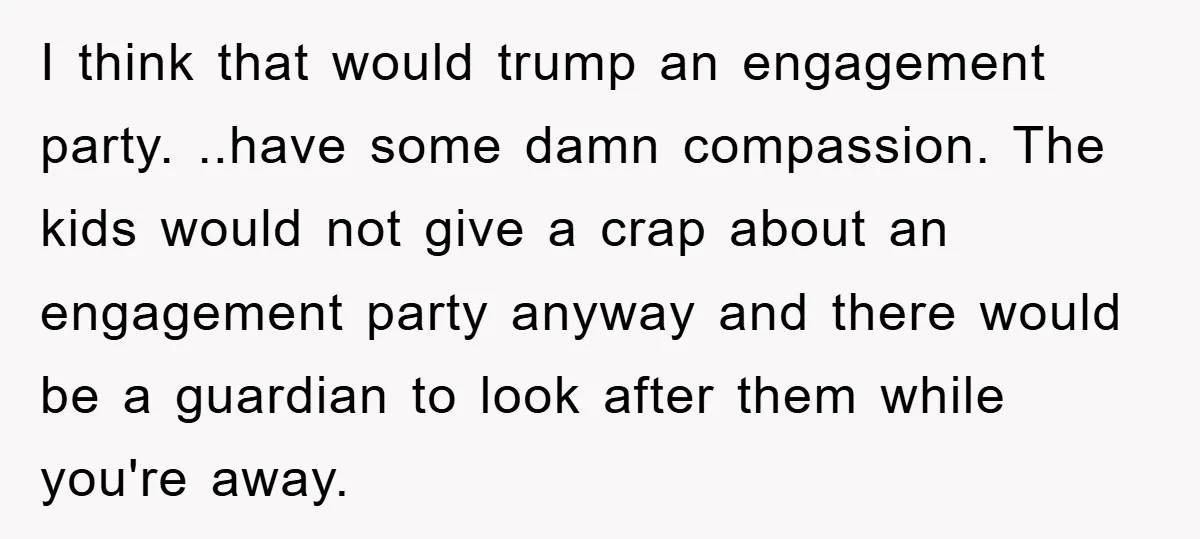 I think that would trump an engagement party. ..have some damn compassion. The kids would not give a crap about an engagement party anyway and there would be a guardian...