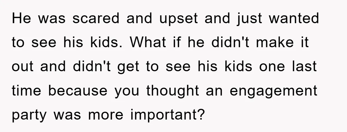 He was scared and upset and just wanted to see his kids. What if he didn't make it out and didn't get to see his kids one last time because...