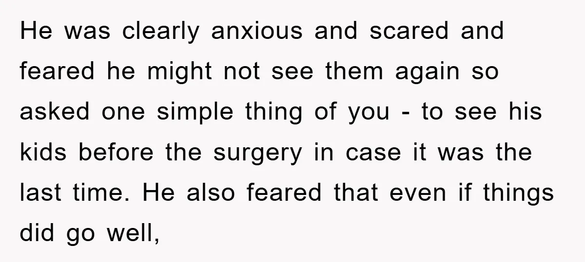 He was clearly anxious and scared and feared he might not see them again so asked one simple thing of you - to see his kids before the surgery in...