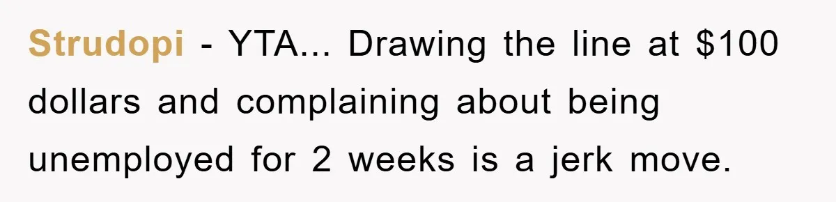 Strudopi − YTA... Drawing the line at $100 dollars and complaining about being unemployed for 2 weeks is a jerk move.
