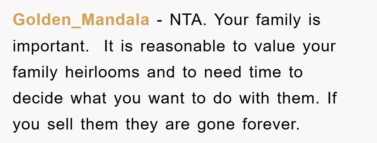 Golden_Mandala − NTA. Your family is important. It is reasonable to value your family heirlooms and to need time to decide what you want to do with them. If you...
