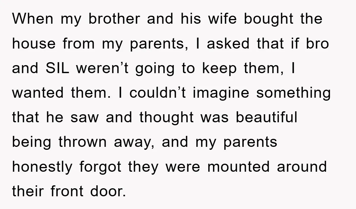 When my brother and his wife bought the house from my parents, I asked that if bro and SIL weren’t going to keep them, I wanted them. I couldn’t imagine...