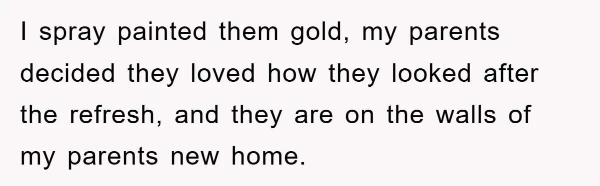 I spray painted them gold, my parents decided they loved how they looked after the refresh, and they are on the walls of my parents new home.