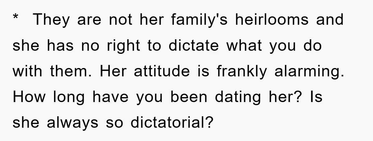 * They are not her family's heirlooms and she has no right to dictate what you do with them. Her attitude is frankly alarming. How long have you been dating...