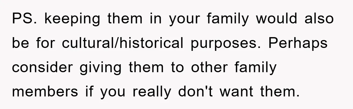 PS. keeping them in your family would also be for cultural/historical purposes. Perhaps consider giving them to other family members if you really don't want them.