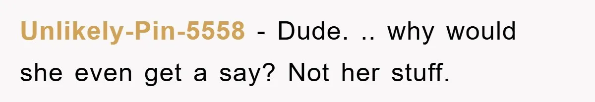 Unlikely-Pin-5558 − Dude. .. why would she even get a say? Not her stuff.