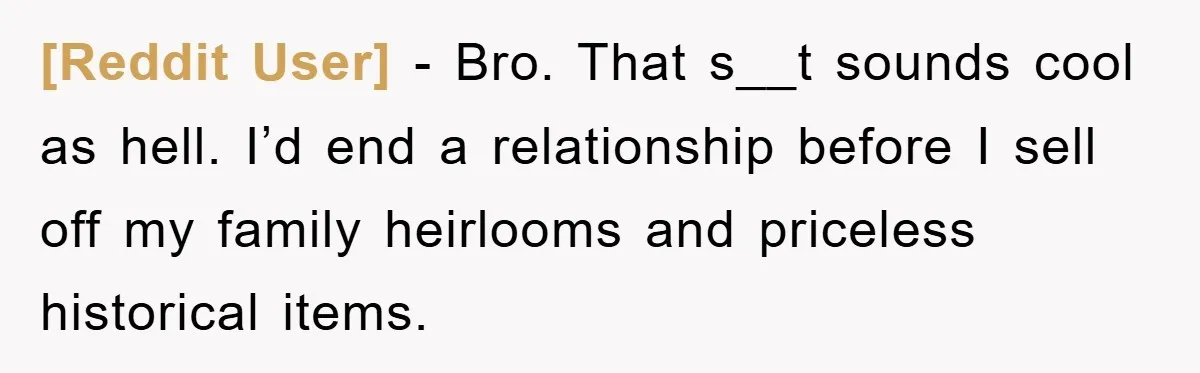 [Reddit User] − Bro. That s__t sounds cool as hell. I’d end a relationship before I sell off my family heirlooms and priceless historical items.