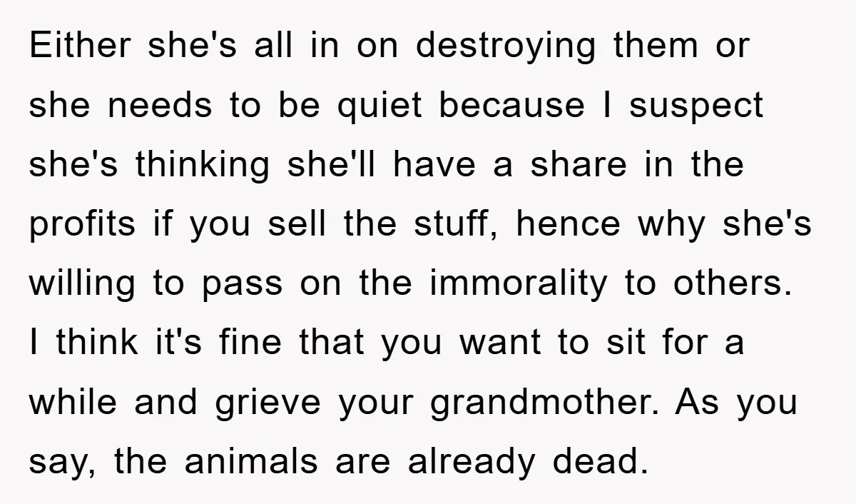 Either she's all in on destroying them or she needs to be quiet because I suspect she's thinking she'll have a share in the profits if you sell the stuff,...