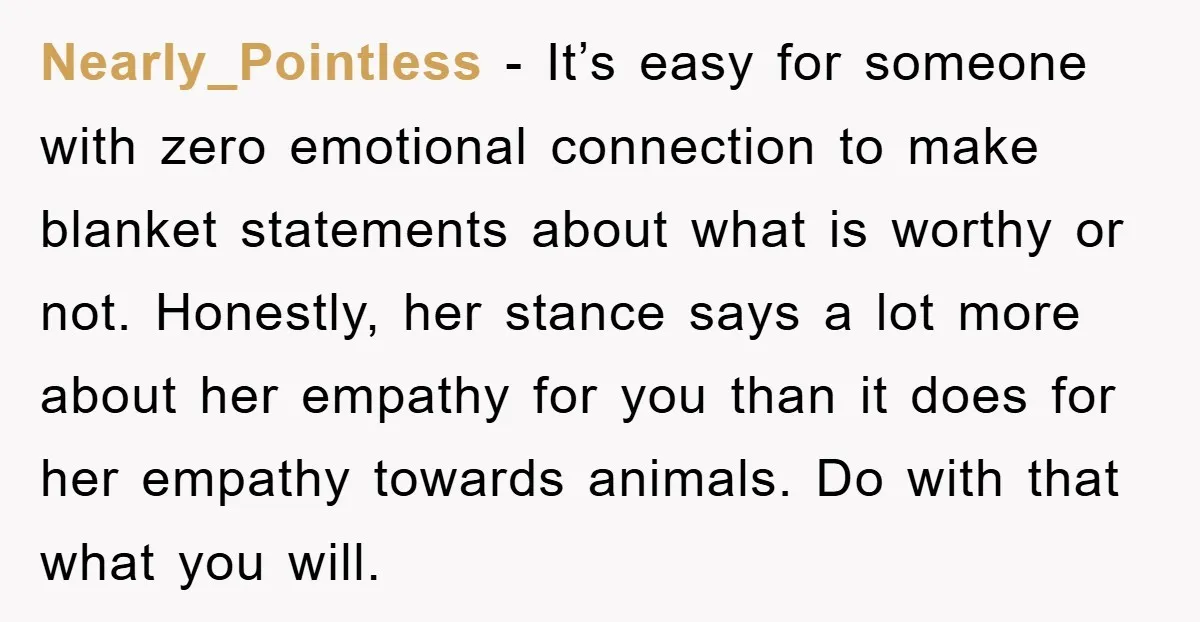 Nearly_Pointless − It’s easy for someone with zero emotional connection to make blanket statements about what is worthy or not. Honestly, her stance says a lot more about her empathy...