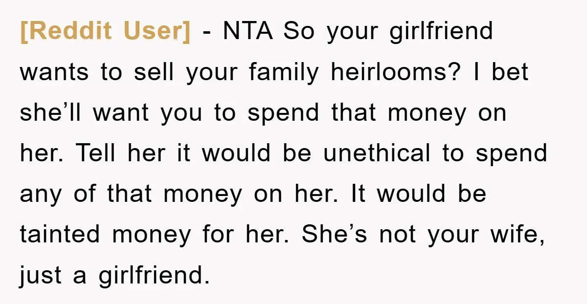 [Reddit User] − NTA So your girlfriend wants to sell your family heirlooms? I bet she’ll want you to spend that money on her. Tell her it would be unethical...