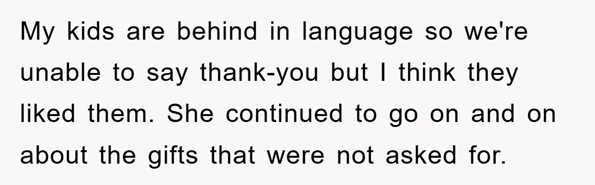 My kids are behind in language so we're unable to say thank-you but I think they liked them. She continued to go on and on about the gifts that were...