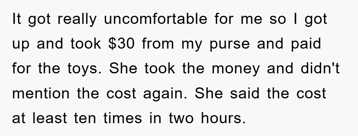 It got really uncomfortable for me so I got up and took $30 from my purse and paid for the toys. She took the money and didn't mention the cost...
