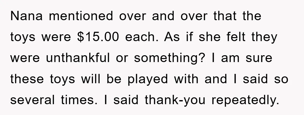 Nana mentioned over and over that the toys were $15.00 each. As if she felt they were unthankful or something? I am sure these toys will be played with and...